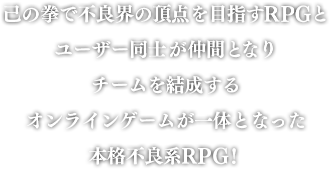 己の拳で不良界の頂点を目指すRPGと ユーザー同士が仲間となり チームを結成する オンラインゲームが一体となった 本格不良系R